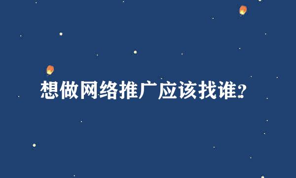 想做网络推广应该找谁？