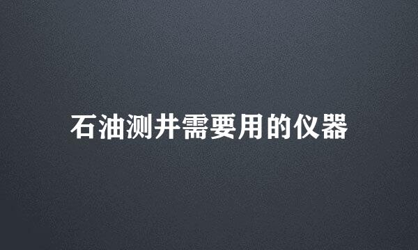 石油测井需要用的仪器