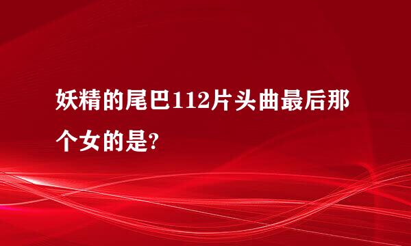 妖精的尾巴112片头曲最后那个女的是?