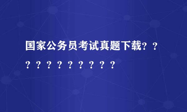 国家公务员考试真题下载？？？？？？？？？？？