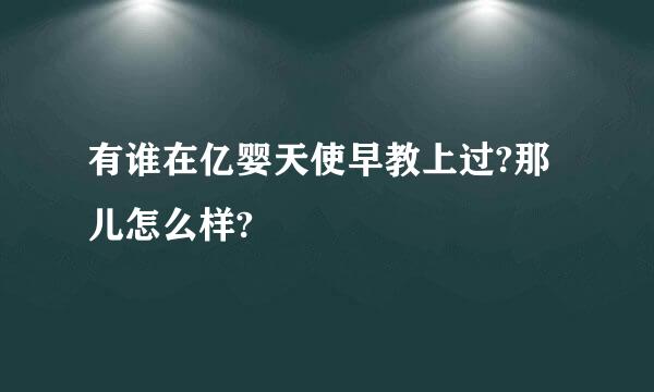 有谁在亿婴天使早教上过?那儿怎么样?