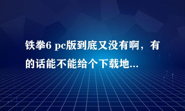 铁拳6 pc版到底又没有啊，有的话能不能给个下载地址啊~~~~