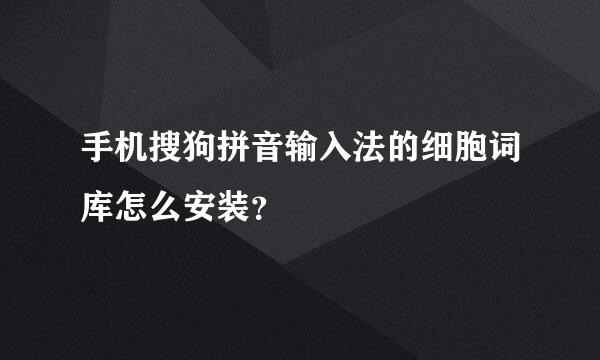 手机搜狗拼音输入法的细胞词库怎么安装？