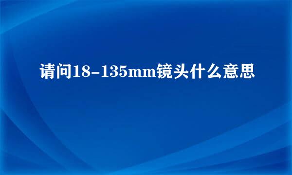 请问18-135mm镜头什么意思