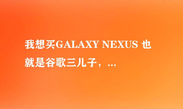 我想买GALAXY NEXUS 也就是谷歌三儿子，有什么要注意的吗？