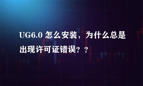 UG6.0 怎么安装，为什么总是出现许可证错误？？