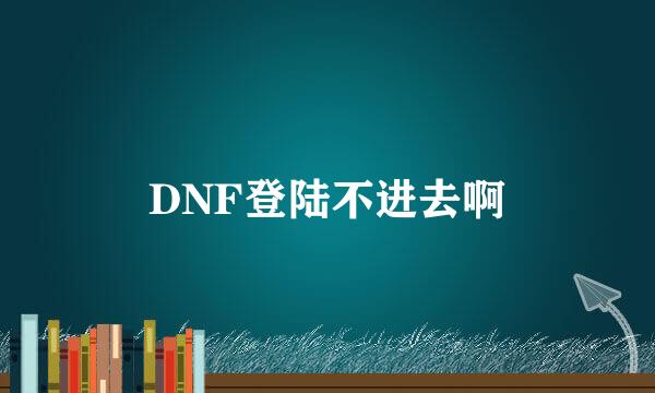 DNF登陆不进去啊