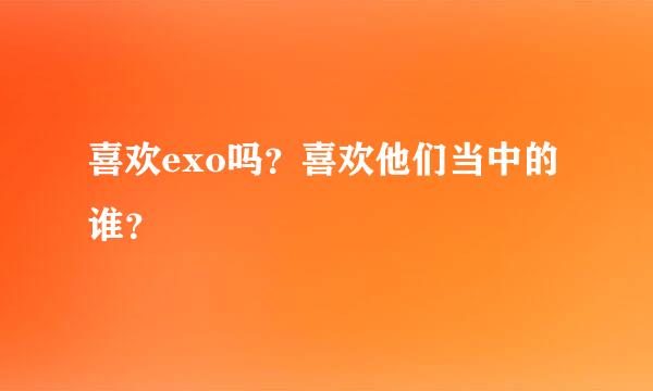 喜欢exo吗？喜欢他们当中的谁？