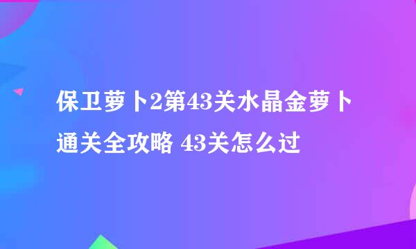 保卫萝卜2第43关水晶金萝卜通关全攻略 43关怎么过