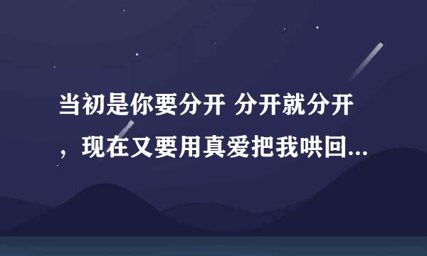 当初是你要分开 分开就分开，现在又要用真爱把我哄回来。下句是。。。？