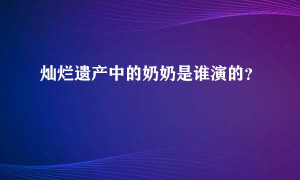 灿烂遗产中的奶奶是谁演的？