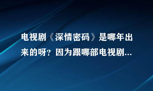 电视剧《深情密码》是哪年出来的呀？因为跟哪部电视剧同时出来的，那部电视剧比它还火？