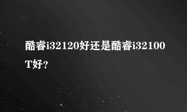 酷睿i32120好还是酷睿i32100T好？