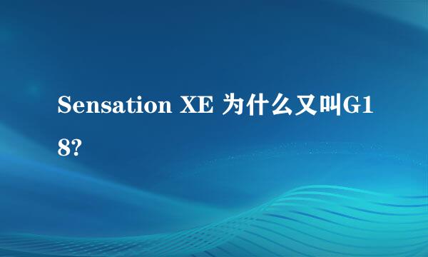 Sensation XE 为什么又叫G18?