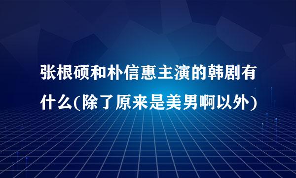 张根硕和朴信惠主演的韩剧有什么(除了原来是美男啊以外)