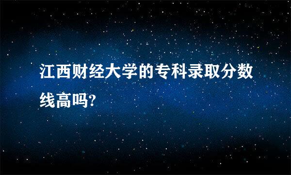 江西财经大学的专科录取分数线高吗?