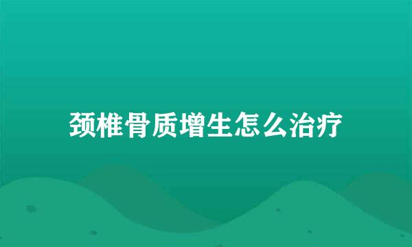 颈椎骨质增生怎么治疗