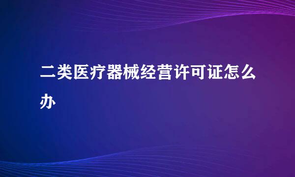 二类医疗器械经营许可证怎么办