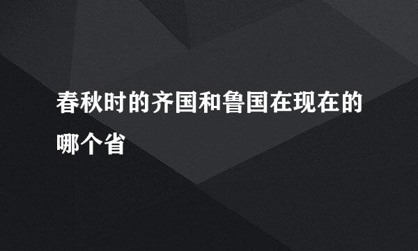 春秋时的齐国和鲁国在现在的哪个省