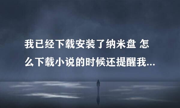 我已经下载安装了纳米盘 怎么下载小说的时候还提醒我要安装啊