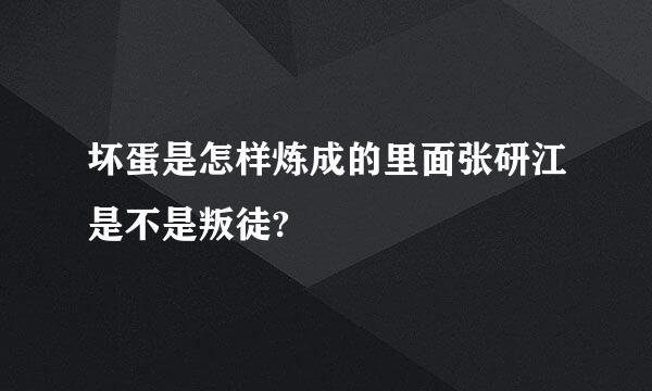 坏蛋是怎样炼成的里面张研江是不是叛徒?