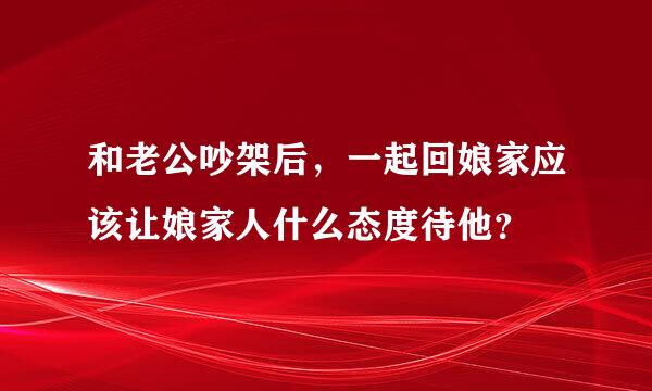 和老公吵架后，一起回娘家应该让娘家人什么态度待他？