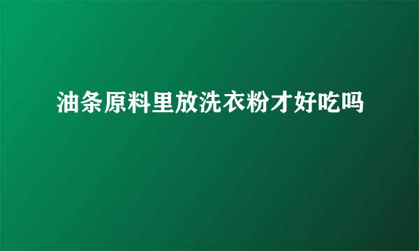 油条原料里放洗衣粉才好吃吗