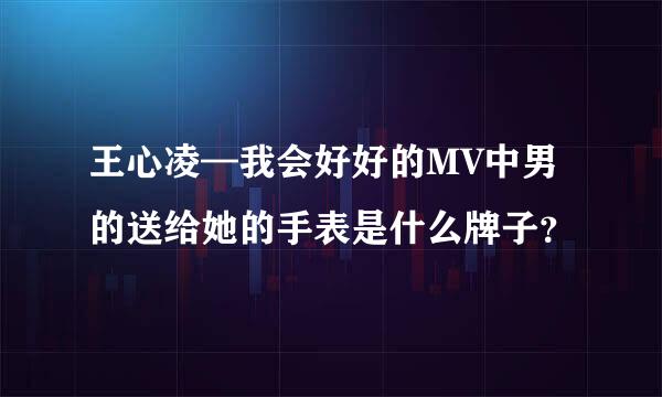 王心凌—我会好好的MV中男的送给她的手表是什么牌子？