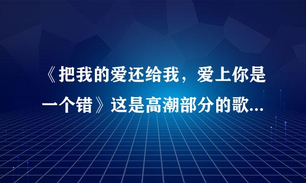 《把我的爱还给我，爱上你是一个错》这是高潮部分的歌词，歌名是什么？完整的歌词是什么？