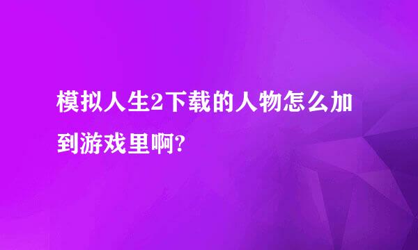 模拟人生2下载的人物怎么加到游戏里啊?