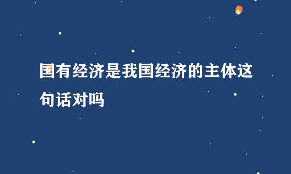 国有经济是我国经济的主体这句话对吗