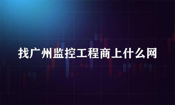 找广州监控工程商上什么网