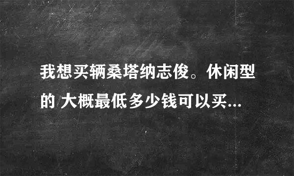 我想买辆桑塔纳志俊。休闲型的 大概最低多少钱可以买到？这种车型性能怎么样？