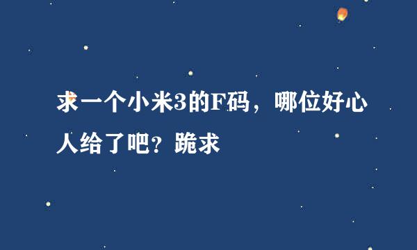 求一个小米3的F码，哪位好心人给了吧？跪求