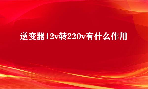 逆变器12v转220v有什么作用