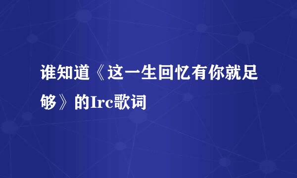 谁知道《这一生回忆有你就足够》的Irc歌词