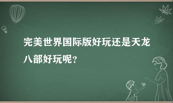 完美世界国际版好玩还是天龙八部好玩呢？