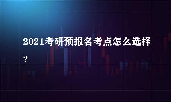 2021考研预报名考点怎么选择？