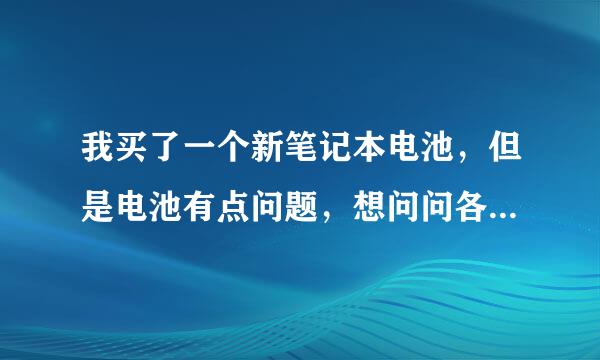 我买了一个新笔记本电池，但是电池有点问题，想问问各位大神们怎么办？🙏🙏🙏