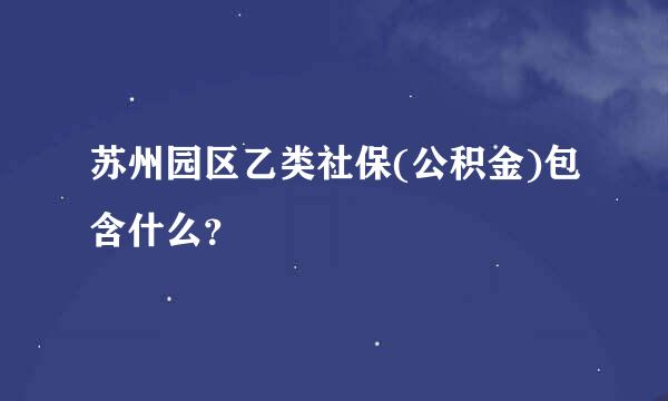 苏州园区乙类社保(公积金)包含什么？