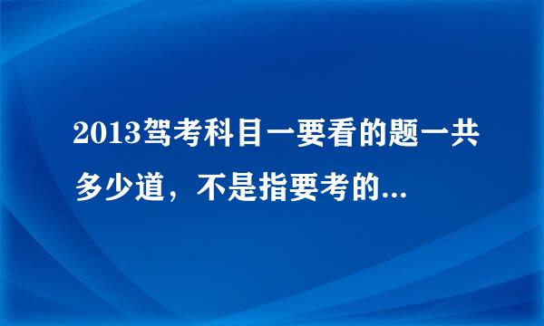 2013驾考科目一要看的题一共多少道，不是指要考的题目。主要考哪几个方面，最好有今年最新的科目一附