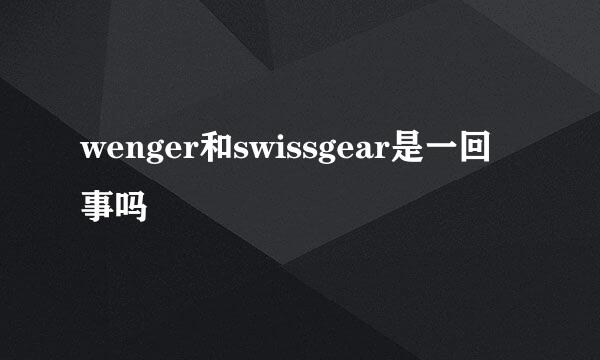 wenger和swissgear是一回事吗