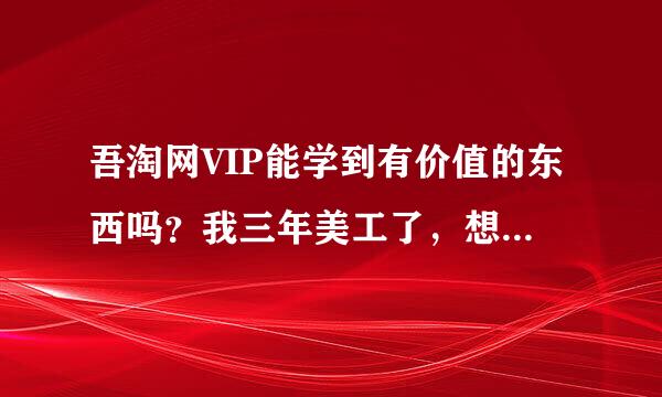 吾淘网VIP能学到有价值的东西吗？我三年美工了，想进阶下！求告知！