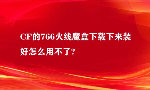 CF的766火线魔盒下载下来装好怎么用不了?