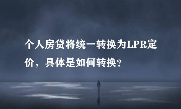 个人房贷将统一转换为LPR定价，具体是如何转换？