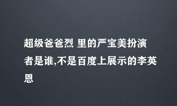 超级爸爸烈 里的严宝美扮演者是谁,不是百度上展示的李英恩