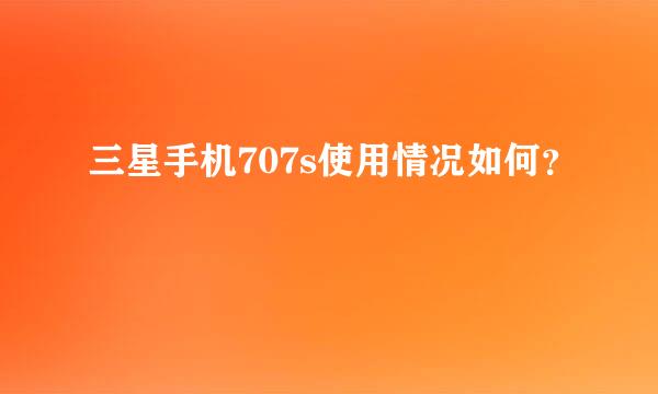 三星手机707s使用情况如何？