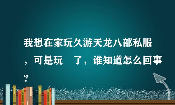 我想在家玩久游天龙八部私服，可是玩吥了，谁知道怎么回事？