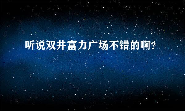 听说双井富力广场不错的啊？