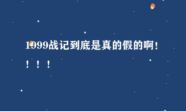 1999战记到底是真的假的啊！！！！